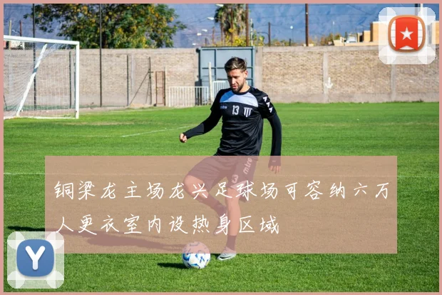 铜梁龙主场龙兴足球场可容纳六万人更衣室内设热身区域