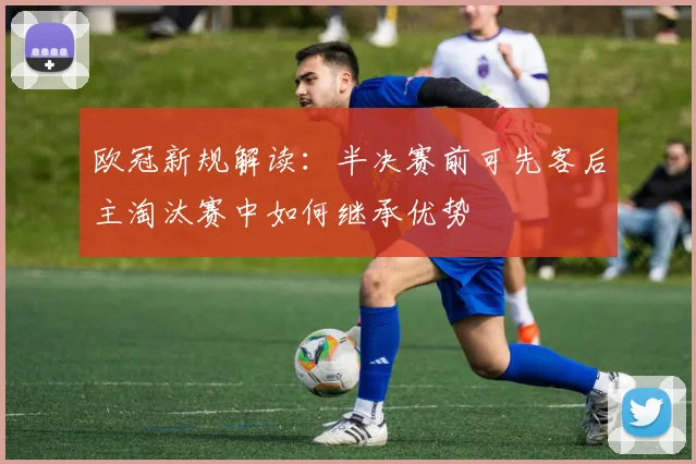 欧冠新规解读：半决赛前可先客后主淘汰赛中如何继承优势