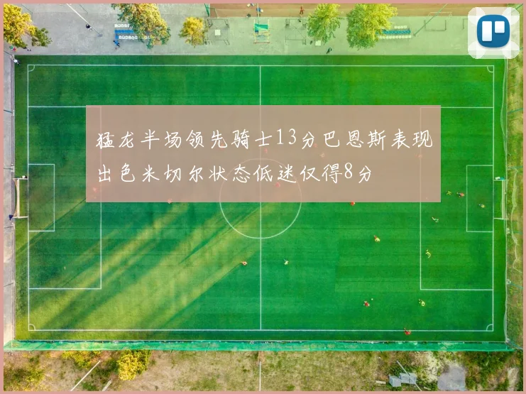 猛龙半场领先骑士13分巴恩斯表现出色米切尔状态低迷仅得8分