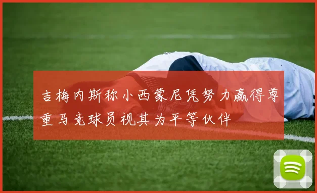 吉梅内斯称小西蒙尼凭努力赢得尊重马竞球员视其为平等伙伴
