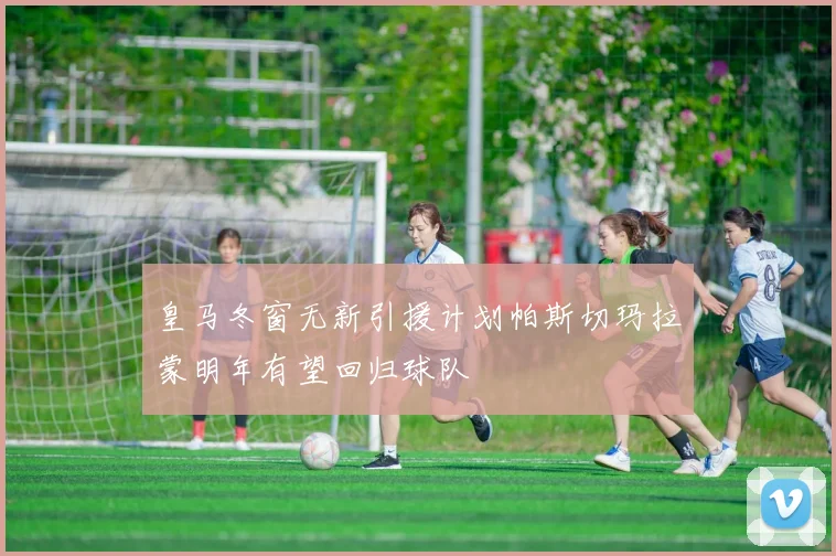 皇马冬窗无新引援计划帕斯切玛拉蒙明年有望回归球队