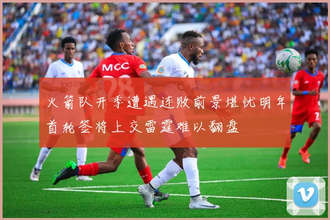 火箭队开季遭遇连败前景堪忧明年首轮签将上交雷霆难以翻盘