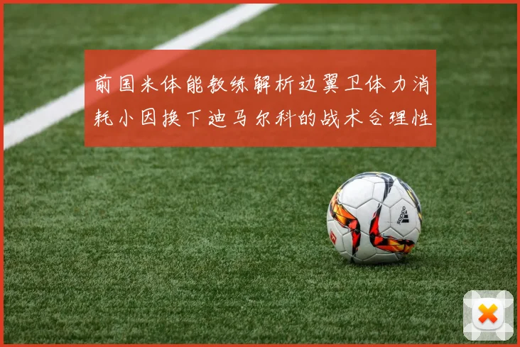前国米体能教练解析边翼卫体力消耗小因换下迪马尔科的战术合理性
