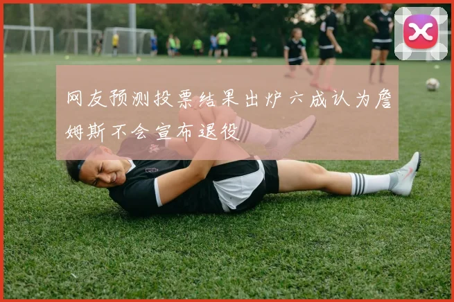 网友预测投票结果出炉六成认为詹姆斯不会宣布退役