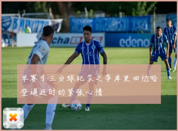 单赛季三分球纪录之争库里回忆哈登逼近时的紧张心情
