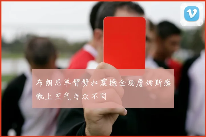 布朗尼单臂劈扣震撼全场詹姆斯感慨上空气与众不同