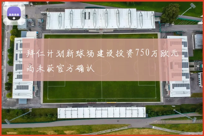拜仁计划新球场建设投资750万欧元尚未获官方确认