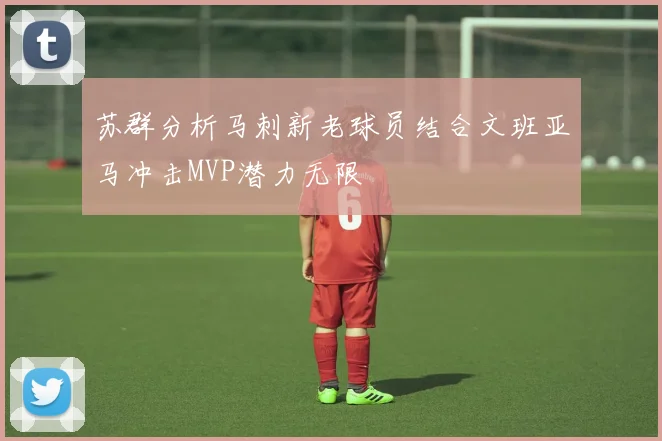 苏群分析马刺新老球员结合文班亚马冲击MVP潜力无限