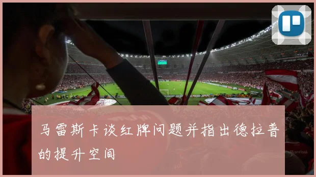 马雷斯卡谈红牌问题并指出德拉普的提升空间