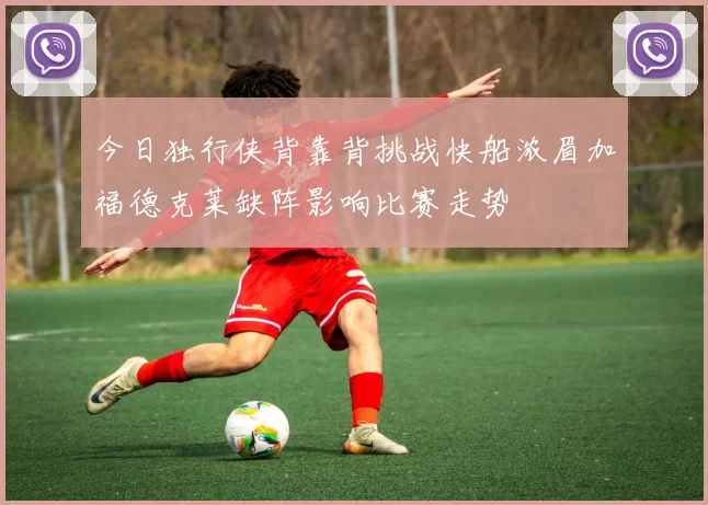 今日独行侠背靠背挑战快船浓眉加福德克莱缺阵影响比赛走势