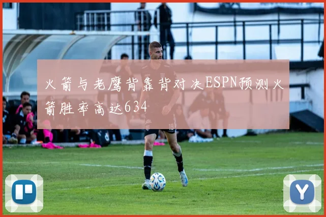 火箭与老鹰背靠背对决ESPN预测火箭胜率高达634