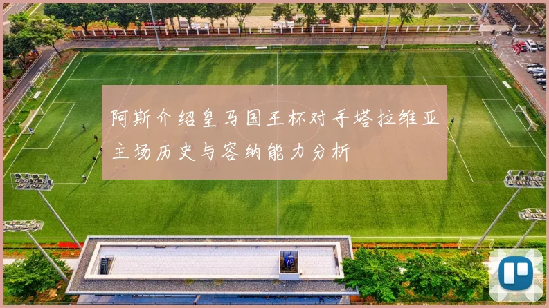 阿斯介绍皇马国王杯对手塔拉维亚主场历史与容纳能力分析