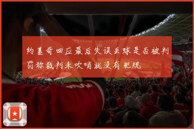 约基奇回应最后失误丢球是否被判罚称裁判未吹哨就没有犯规